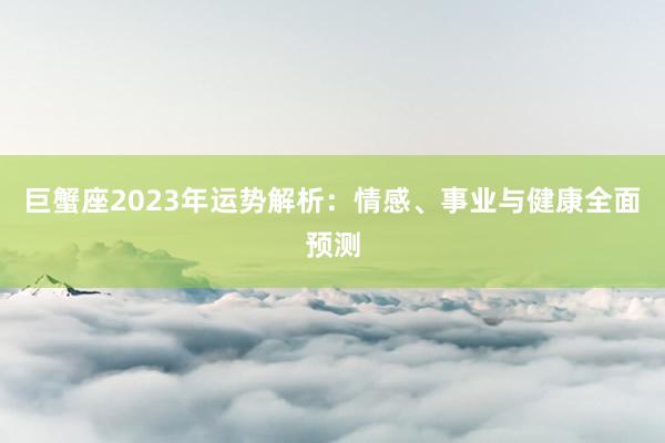 巨蟹座2023年运势解析：情感、事业与健康全面预测